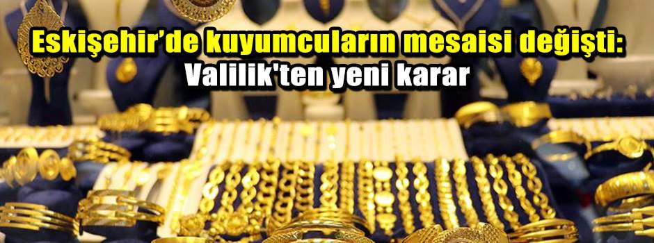 Eskişehir’de kuyumcuların mesaisi değişti: Valilik'ten yeni karar