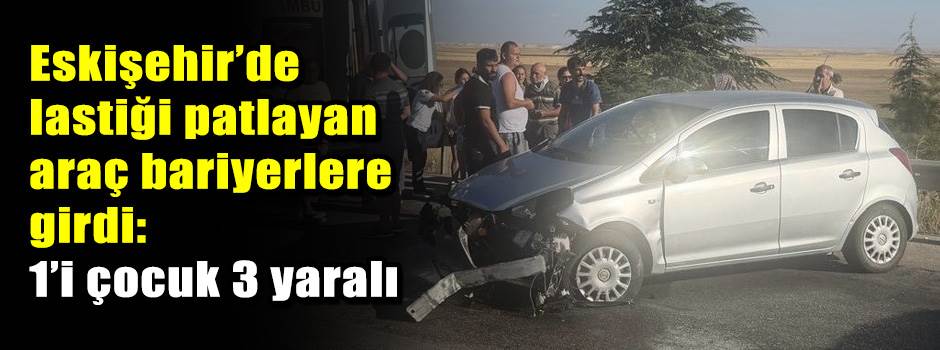 Eskişehir’de lastiği patlayan araç bariyerlere girdi: 1’i çocuk 3 yaralı