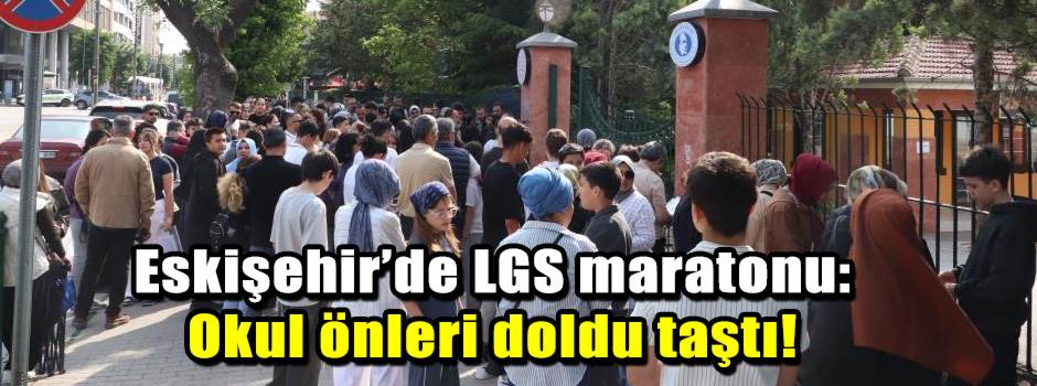 Eskişehir’de LGS maratonu: Okul önleri doldu taştı!