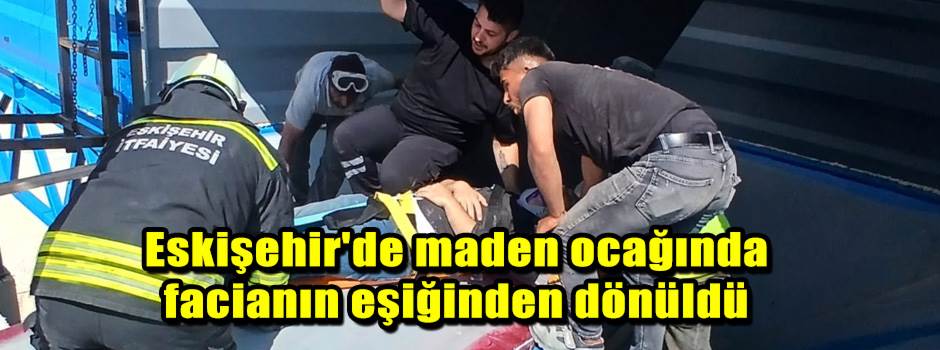 Eskişehir'de maden ocağında facianın eşiğinden dönüldü