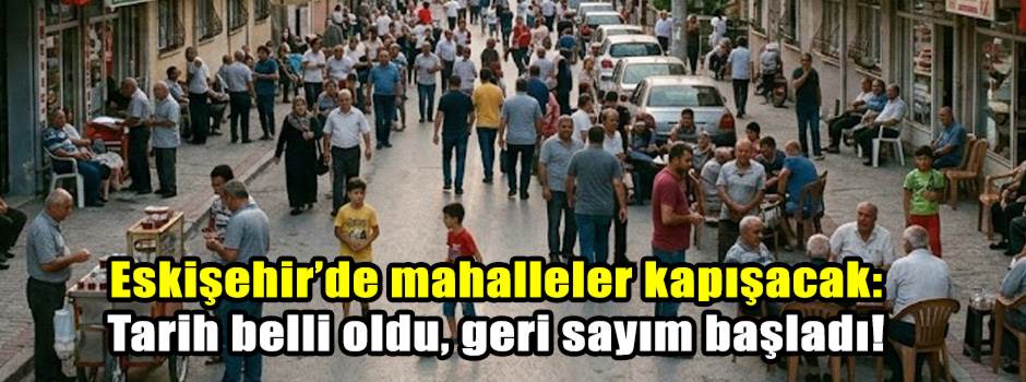 Eskişehir’de mahalleler kapışacak: Tarih belli oldu, geri sayım başladı!