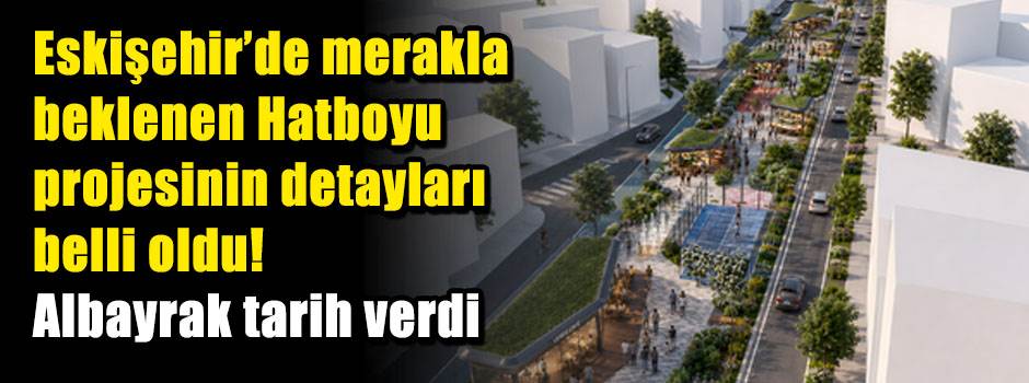 Eskişehir’de merakla beklenen Hatboyu projesinin detayları belli oldu! Albayrak tarih verdi