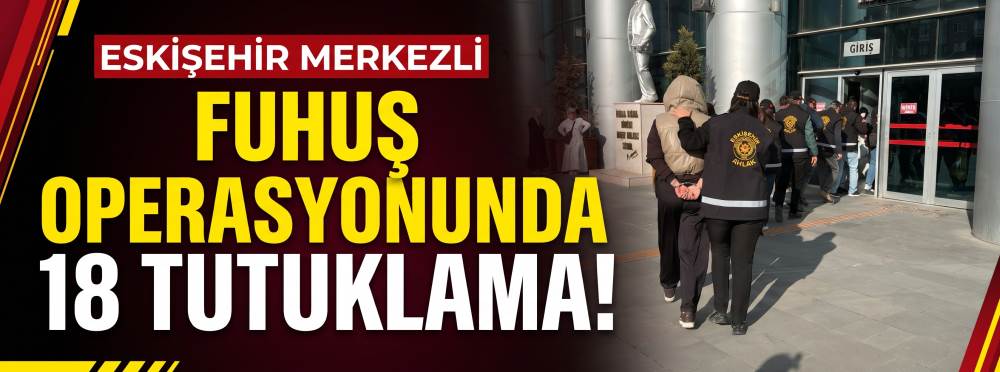Eskişehir'de merkezli fuhuş operasyonunda 18 tutuklama!