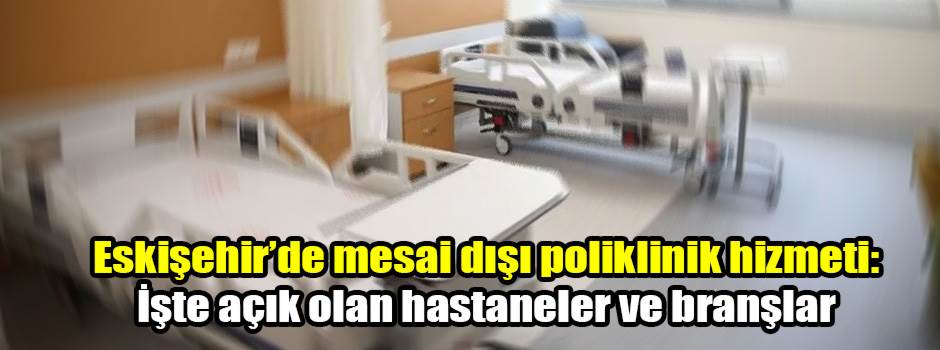 Eskişehir’de mesai dışı poliklinik hizmeti: İşte açık olan hastaneler ve branşlar