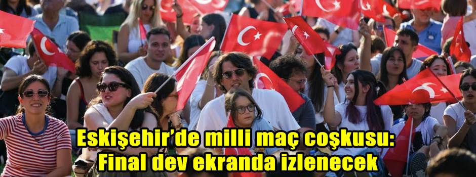 Eskişehir’de milli maç coşkusu: Final dev ekranda izlenecek!