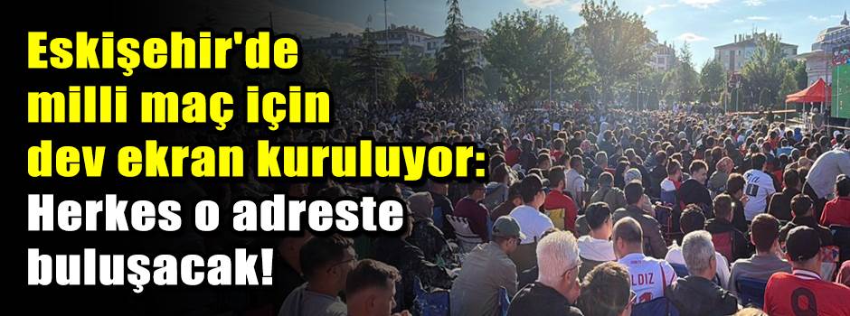 Eskişehir'de milli maç için dev ekran kuruluyor: Herkes o adreste buluşacak!