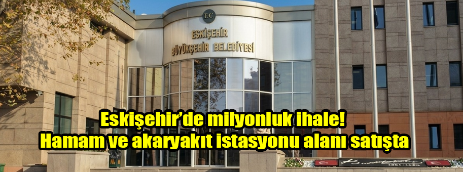 Eskişehir’de milyonluk ihale! Hamam ve akaryakıt istasyonu alanı satışta