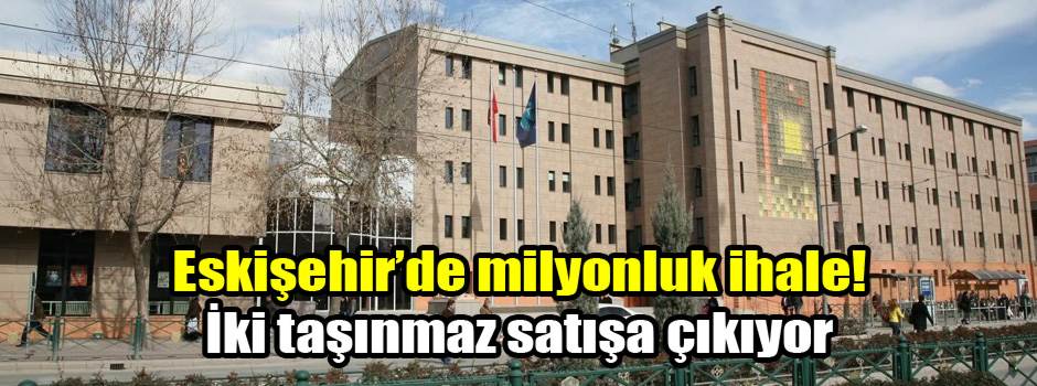 Eskişehir’de milyonluk ihale! İki taşınmaz satışa çıkıyor