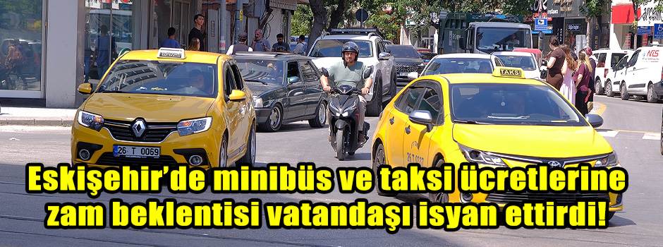 Eskişehir’de minibüs ve taksi ücretlerine zam beklentisi vatandaşı isyan ettirdi!