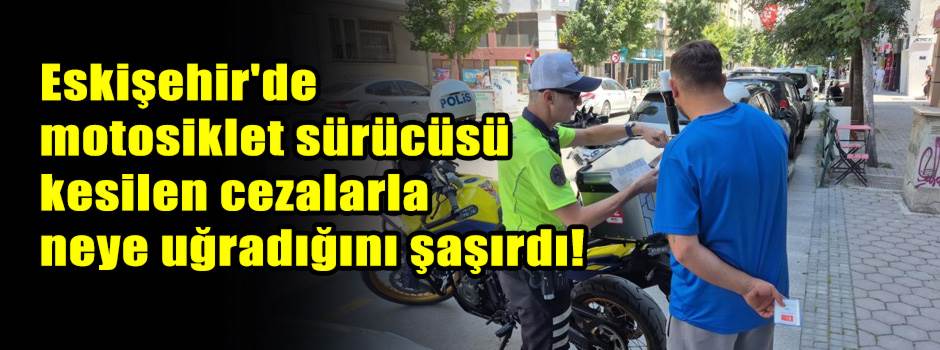 Eskişehir'de motosiklet sürücüsü kesilen cezalarla neye uğradığını şaşırdı!