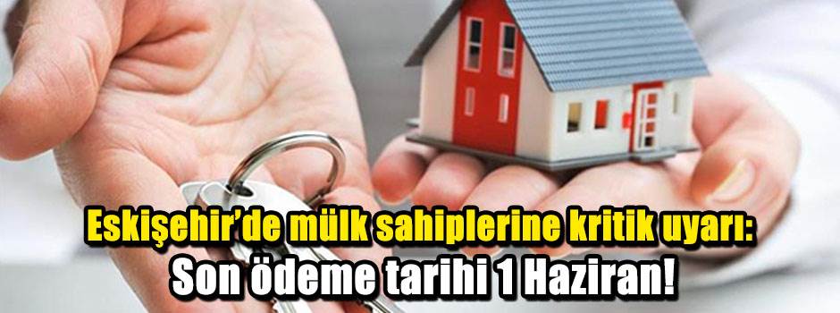 Eskişehir’de mülk sahiplerine kritik uyarı: Son ödeme tarihi 1 Haziran!