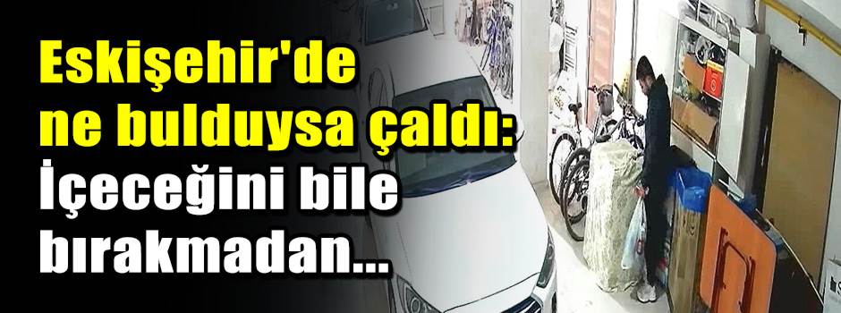 Eskişehir'de ne bulduysa çaldı: İçeceğini bil…