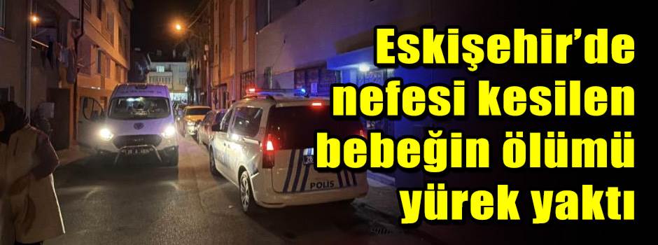 Eskişehir’de nefesi kesilen bebeğin ölümü yürek yaktı