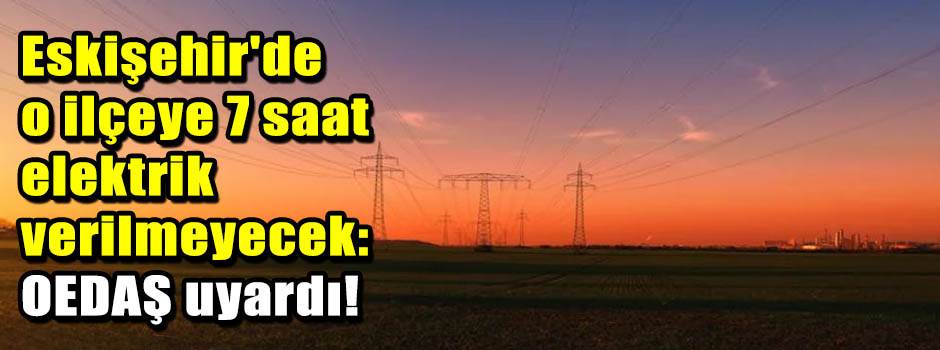 Eskişehir'de o ilçeye 7 saat elektrik verilme…