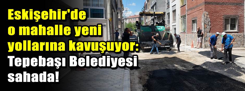 Eskişehir'de o mahalle yeni yollarına kavuşuyor: Tepebaşı Belediyesi sahada!