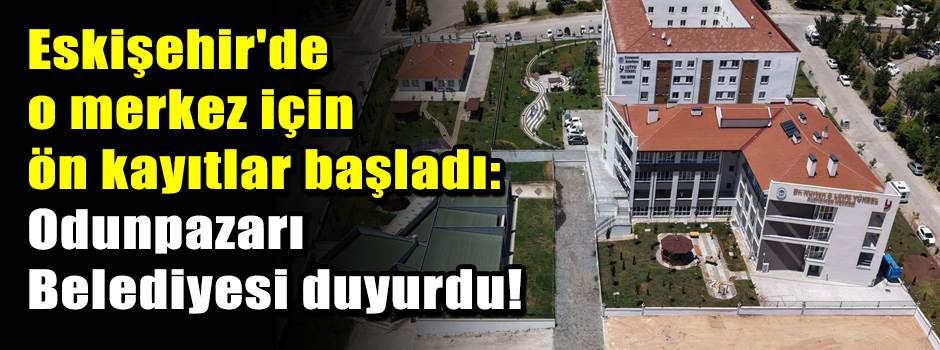 Eskişehir'de o merkez için ön kayıtlar başladı: Odunpazarı Belediyesi duyurdu!
