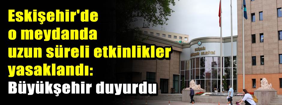 Eskişehir'de o meydanda uzun süreli etkinlikler yasaklandı: Büyükşehir duyurdu
