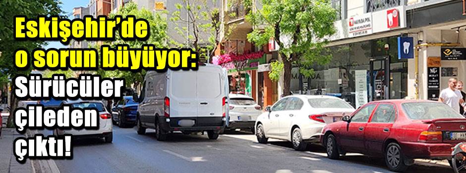 Eskişehir’de o sorun büyüyor: Sürücüler çileden çıktı!