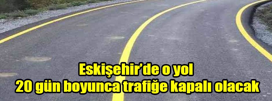 Eskişehir’de o yol 20 gün boyunca trafiğe kapalı olacak
