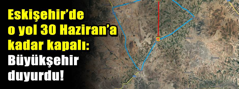 Eskişehir’de o yol 30 Haziran’a kadar kapalı: Büyükşehir duyurdu!