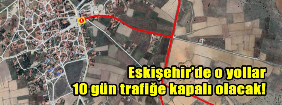 Eskişehir’de o yollar 10 gün trafiğe kapalı olacak!