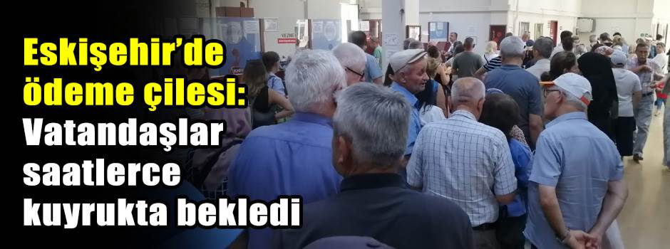 Eskişehir’de ödeme çilesi: Vatandaşlar saatlerce kuyrukta bekledi