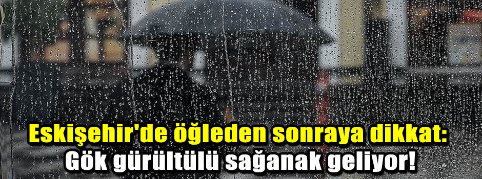 Eskişehir'de öğleden sonraya dikkat: Gök gürültülü sağanak geliyor!
