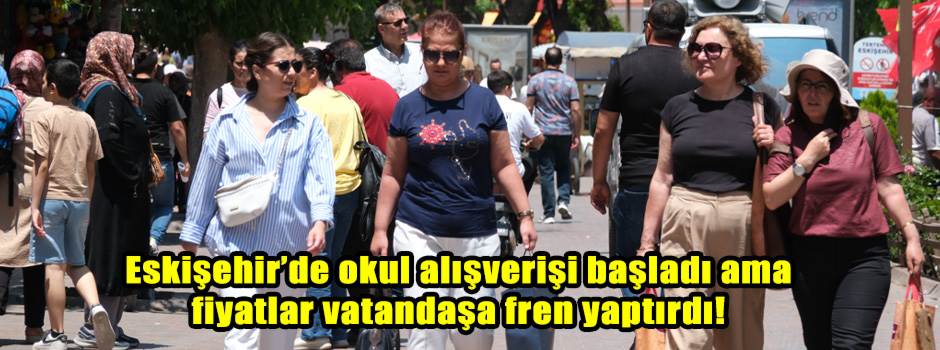 Eskişehir’de okul alışverişi başladı ama fiyatlar vatandaşa fren yaptırdı!