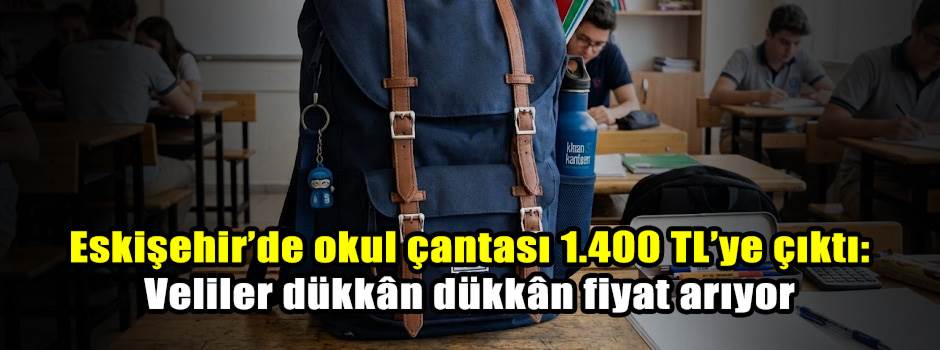 Eskişehir’de okul çantası 1.400 TL’ye çıktı: Veliler dükkân dükkân fiyat arıyor