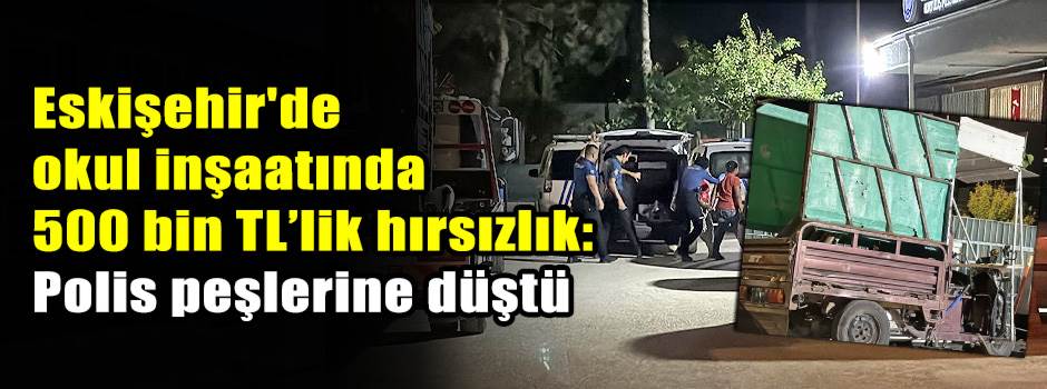 Eskişehir'de okul inşaatında 500 bin TL’lik hırsızlık: Polis peşlerine düştü