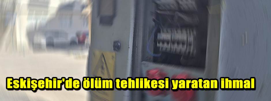 Eskişehir'de ölüm tehlikesi yaratan ihmal