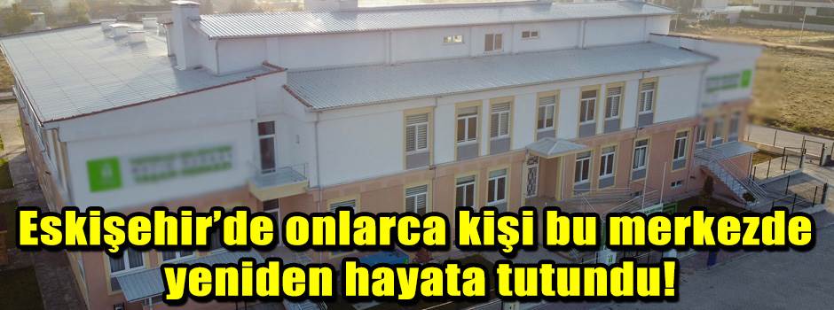 Eskişehir’de onlarca kişi bu merkezde yeniden hayata tutundu!