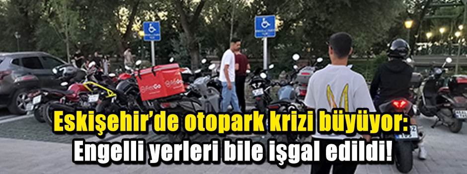 Eskişehir’de otopark krizi büyüyor: Engelli yerleri bile işgal edildi!