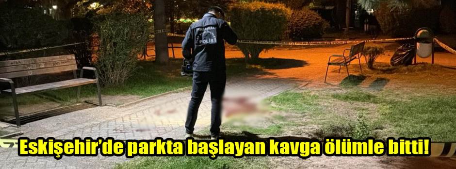 Eskişehir’de parkta başlayan kavga ölümle bitti!