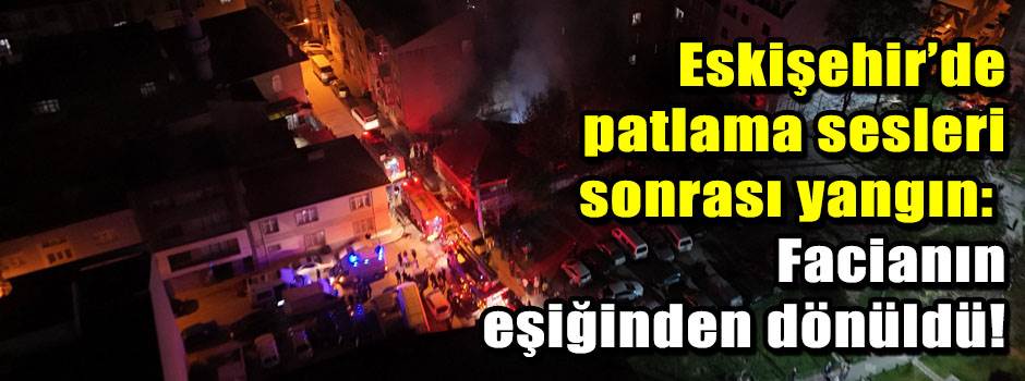 Eskişehir’de patlama sesleri sonrası yangın: …