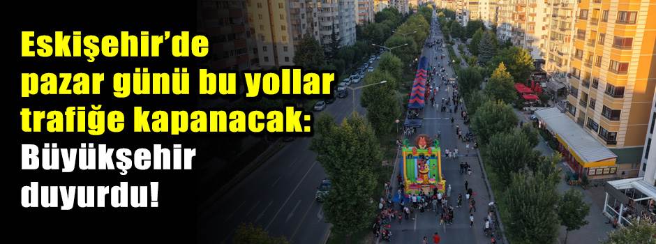 Eskişehir’de pazar günü bu yollar trafiğe kapanacak: Büyükşehir duyurdu!