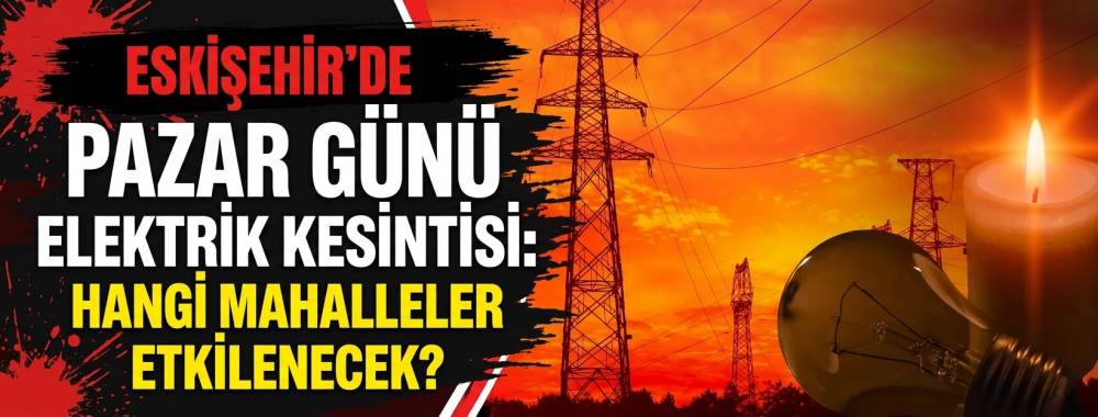 Eskişehir’de pazar günü elektrik kesintisi: Hangi mahalleler etkilenecek?