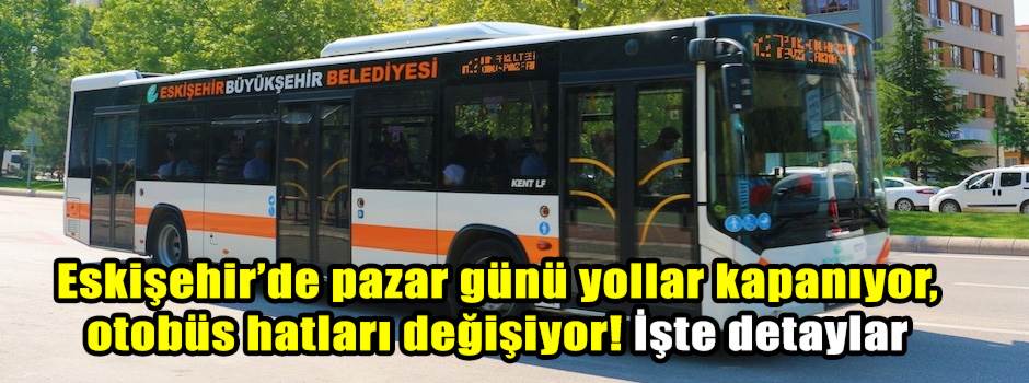 Eskişehir’de pazar günü yollar kapanıyor, otobüs hatları değişiyor! İşte detaylar