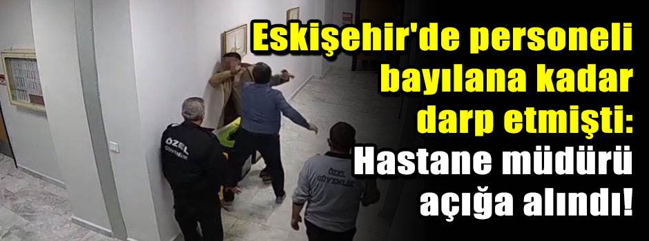 Eskişehir'de personeli bayılana kadar darp etmişti: Hastane müdürü açığa alındı!
