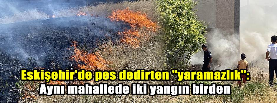 Eskişehir'de pes dedirten "yaramazlık": Aynı mahallede iki yangın birden