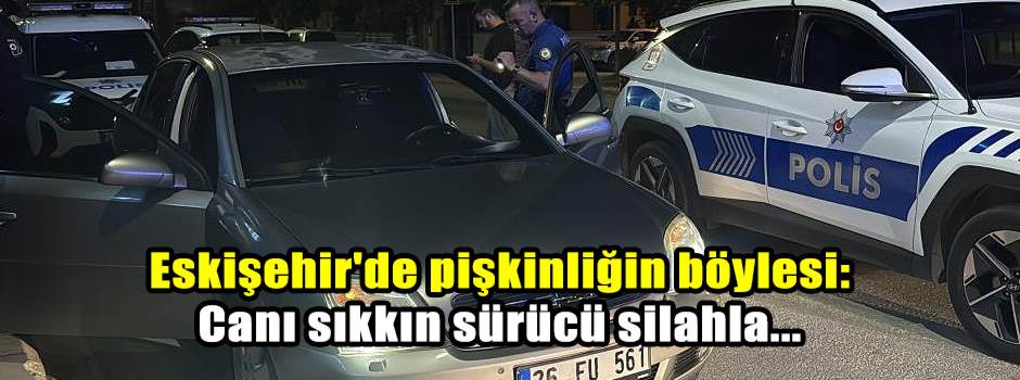 Eskişehir'de pişkinliğin böylesi: Canı sıkkın sürücü silahla...