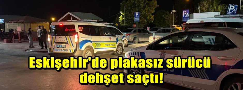 Eskişehir'de plakasız sürücü dehşet saçtı!