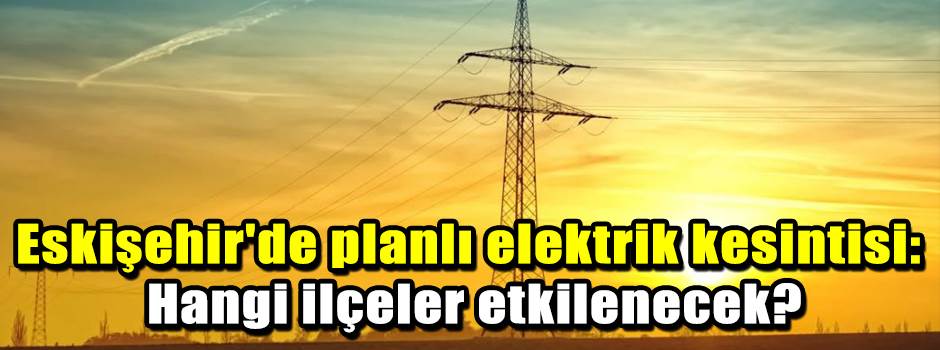 Eskişehir'de planlı elektrik kesintisi: Hangi…