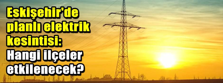 Eskişehir'de planlı elektrik kesintisi: Hangi…
