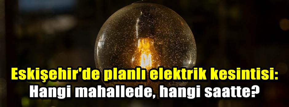 Eskişehir'de planlı elektrik kesintisi: Hangi mahallede, hangi saatte?