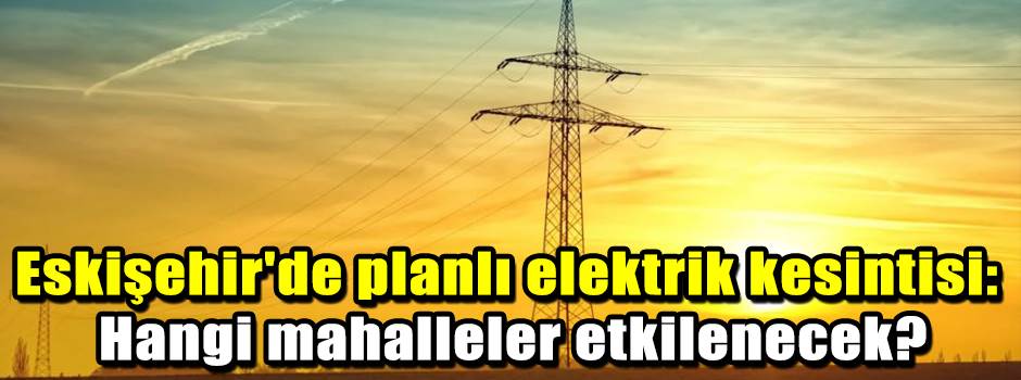 Eskişehir'de planlı elektrik kesintisi: Hangi…