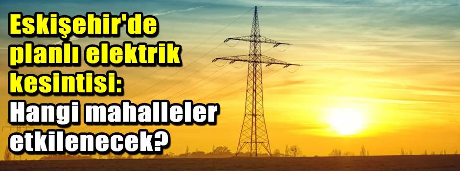 Eskişehir'de planlı elektrik kesintisi: Hangi…