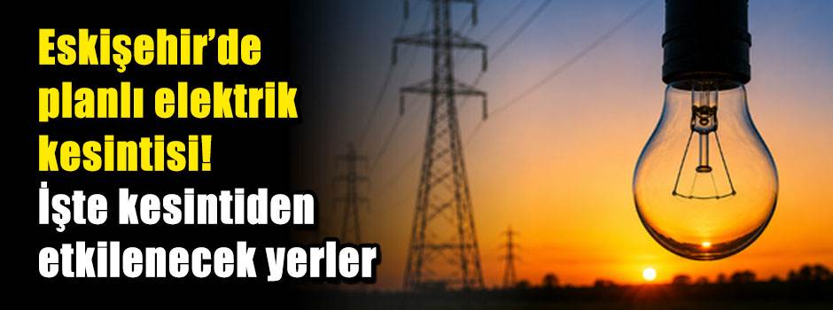 Eskişehir'de planlı elektrik kesintisi! İşte kesintiden etkilenecek yerler