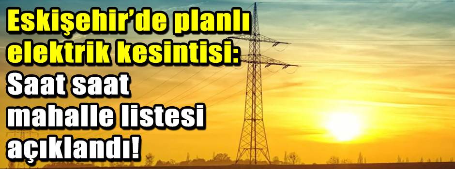 Eskişehir’de planlı elektrik kesintisi: Saat saat mahalle listesi açıklandı!