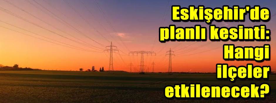 Eskişehir'de planlı kesinti: Hangi ilçeler et…